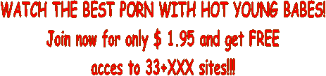 Join now for $ 1.95 and get FREE
acces to 33+XXX sites!!!
