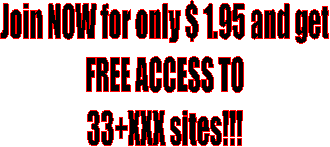 Join NOW for $ 1.95 and get
FREE ACCESS TO
33+XXX sites!!!